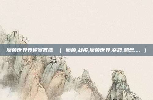 魔兽世界竞速赛直播 （ 魔兽,战报,魔兽世界,夺冠,翻盘.... ）