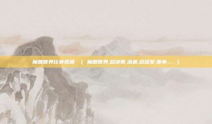 魔兽世界比赛视频 （ 魔兽世界,总决赛,落幕,总冠军,赛事.... ）