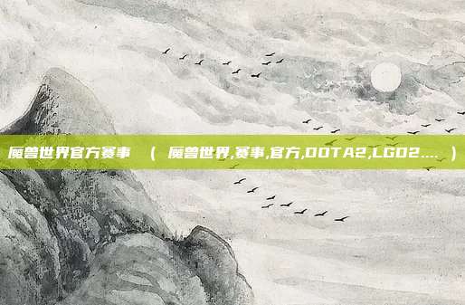 魔兽世界官方赛事 （ 魔兽世界,赛事,官方,DOTA2,LGD2.... ）