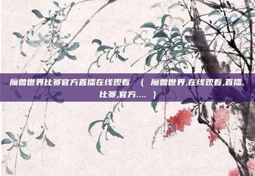 魔兽世界比赛官方直播在线观看 （ 魔兽世界,在线观看,直播,比赛,官方.... ）