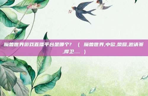 魔兽世界游戏直播平台是哪个? （ 魔兽世界,中欧,荣耀,邀请赛,捍卫.... ）