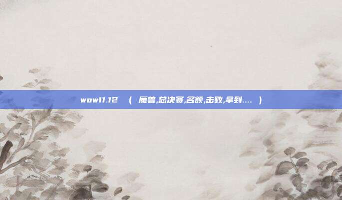 wow11.12 （ 魔兽,总决赛,名额,击败,拿到.... ）