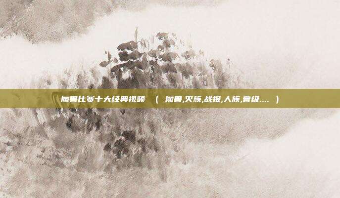 魔兽比赛十大经典视频 （ 魔兽,灭族,战报,人族,晋级.... ）