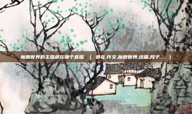 魔兽世界的主播都在哪个直播 ( 都在,作文,魔兽世界,这篇,段子.... )