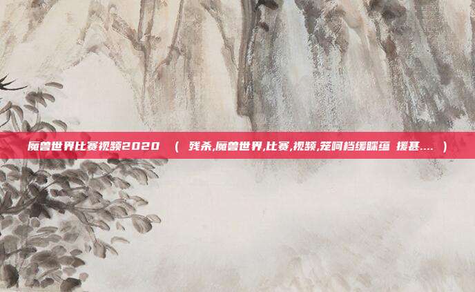魔兽世界比赛视频2020 （ 残杀,魔兽世界,比赛,视频,笼呵档缓睬蕴啰援甚.... ）