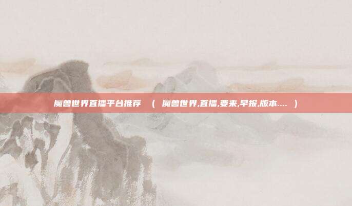 魔兽世界直播平台推荐 （ 魔兽世界,直播,要来,早报,版本.... ）