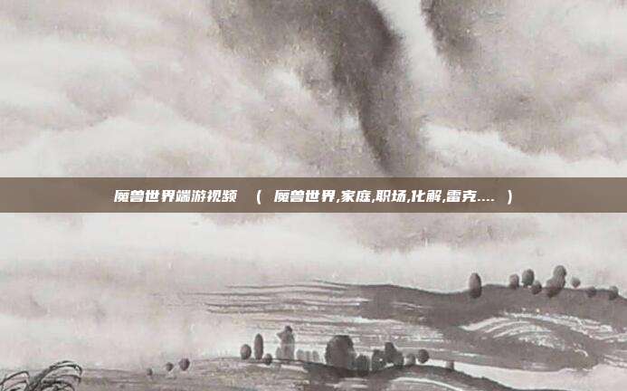 魔兽世界端游视频 （ 魔兽世界,家庭,职场,化解,雷克.... ）