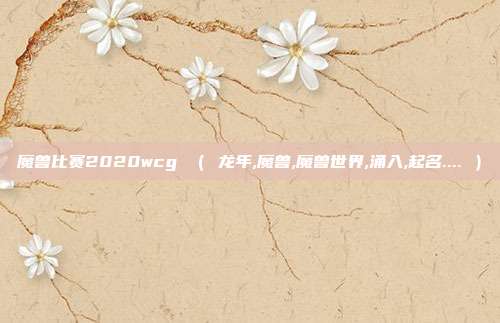 魔兽比赛2020wcg （ 龙年,魔兽,魔兽世界,涌入,起名.... ）