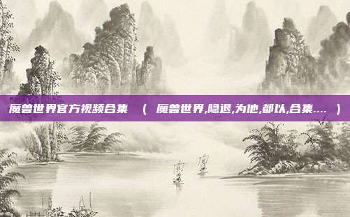 魔兽世界官方视频合集 （ 魔兽世界,隐退,为他,都以,合集.... ）