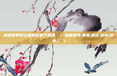 魔兽世界的主播都在哪个直播 ( 魔兽世界,都是,都在,场内,场外.... )
