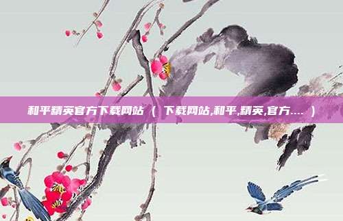 和平精英官方下载网站 ( 下载网站,和平,精英,官方.... )