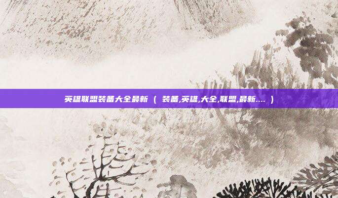 英雄联盟装备大全最新 ( 装备,英雄,大全,联盟,最新.... )