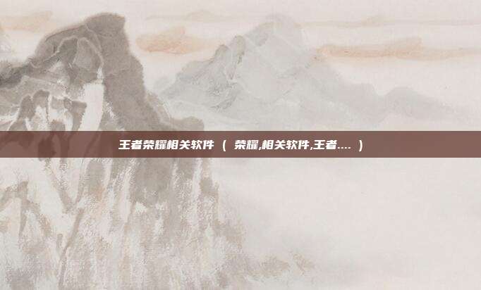 王者荣耀相关软件 ( 荣耀,相关软件,王者.... )
