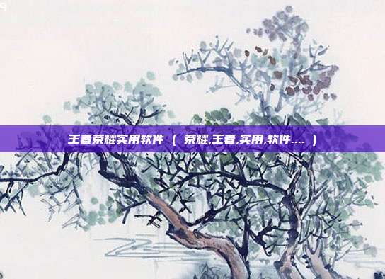 王者荣耀实用软件 ( 荣耀,王者,实用,软件.... )