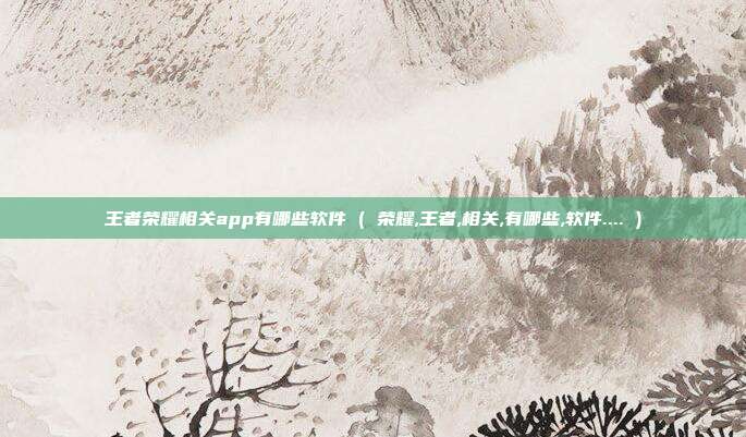 王者荣耀相关app有哪些软件 ( 荣耀,王者,相关,有哪些,软件.... )