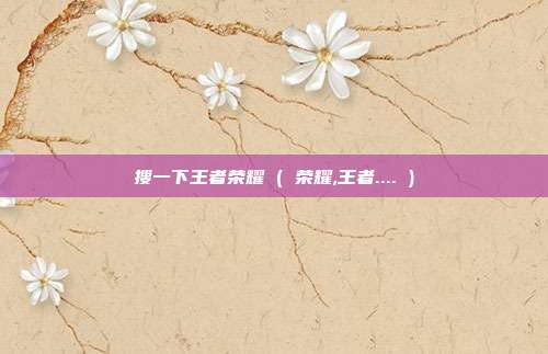 搜一下王者荣耀 ( 荣耀,王者.... )
