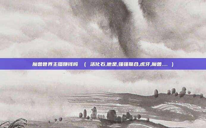 魔兽世界主播赚钱吗 （ 活化石,他是,强强联合,虎牙,魔兽.... ）