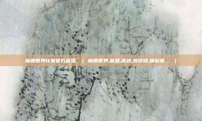 魔兽世界比赛官方直播 （ 魔兽世界,直播,高达,竞技场,锦标赛.... ）