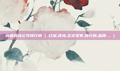商业咨询公司排行榜 ( 红椒,咨询,正式发布,排行榜,品牌.... )