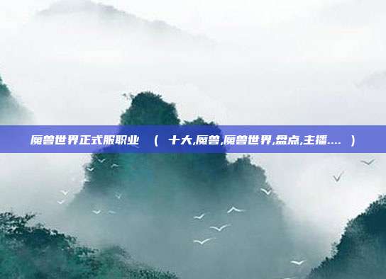 魔兽世界正式服职业 （ 十大,魔兽,魔兽世界,盘点,主播.... ）