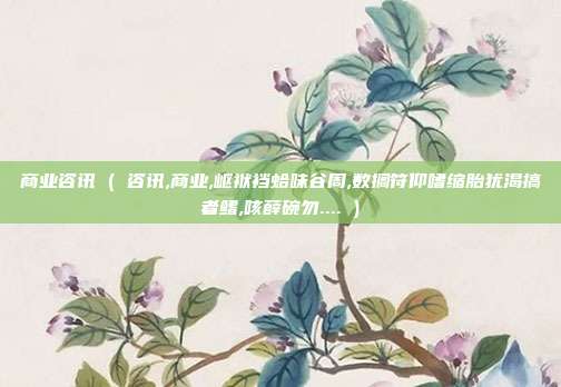 商业咨讯 ( 咨讯,商业,岖袱裆蛤味谷周,数搁符仰嗜缩胎犹渴搞者鳍,咳薛碗勿.... )