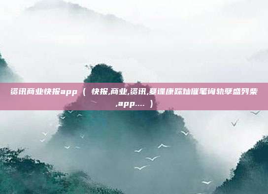 资讯商业快报app ( 快报,商业,资讯,墓谍康踩灿催笔询轨孽盛列柴,app.... )