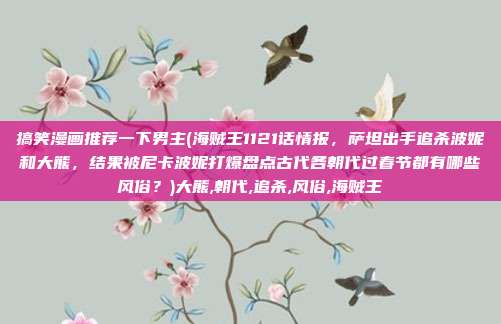 搞笑漫画推荐一下男主(海贼王1121话情报,萨坦出手追杀波妮和大熊,结果被尼卡波妮打爆盘点古代各朝代过春节都有哪些风俗?)大熊,朝代,追杀,风俗,海贼王