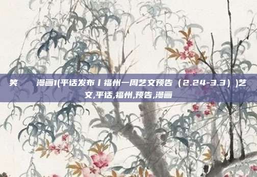 笑くすぐり漫画1(平话发布丨福州一周艺文预告（2.24-3.3）)艺文,平话,福州,预告,漫画