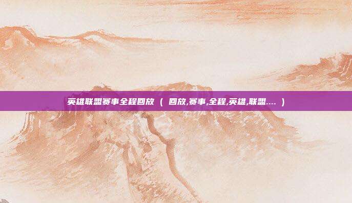 英雄联盟赛事全程回放 ( 回放,赛事,全程,英雄,联盟.... )