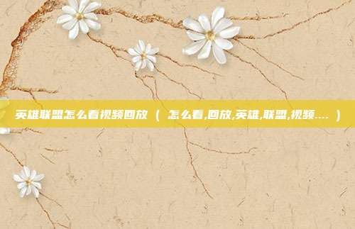 英雄联盟怎么看视频回放 ( 怎么看,回放,英雄,联盟,视频.... )