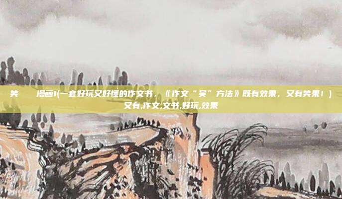 笑くすぐり漫画1(一套好玩又好懂的作文书,《作文“吴”方法》既有效果,又有笑果!)又有,作文,文书,好玩,效果