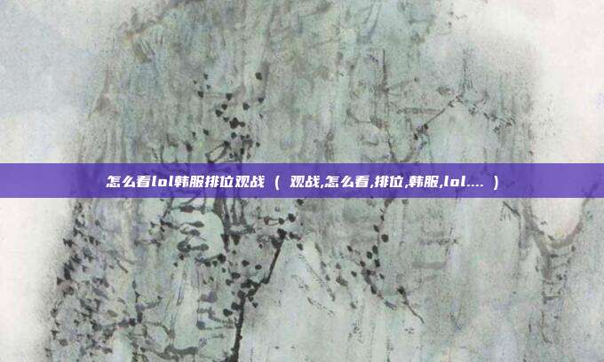 怎么看lol韩服排位观战 ( 观战,怎么看,排位,韩服,lol.... )
