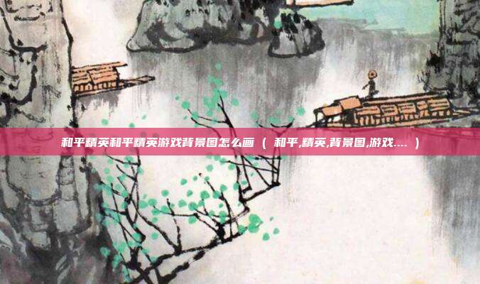 和平精英和平精英游戏背景图怎么画 ( 和平,精英,背景图,游戏.... )