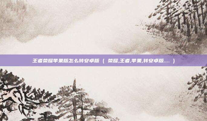 王者荣耀苹果版怎么转安卓版 ( 荣耀,王者,苹果,转安卓版.... )