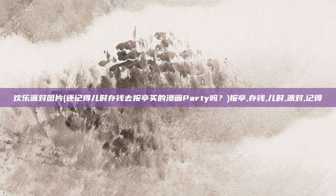 欢乐派对图片(还记得儿时存钱去报亭买的漫画Party吗？)报亭,存钱,儿时,派对,记得