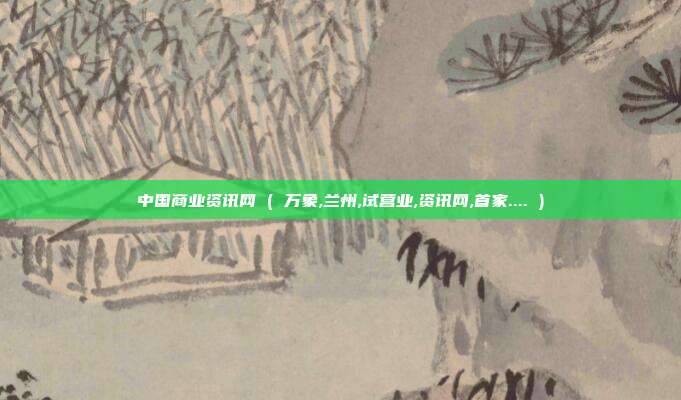 中国商业资讯网 ( 万象,兰州,试营业,资讯网,首家.... )