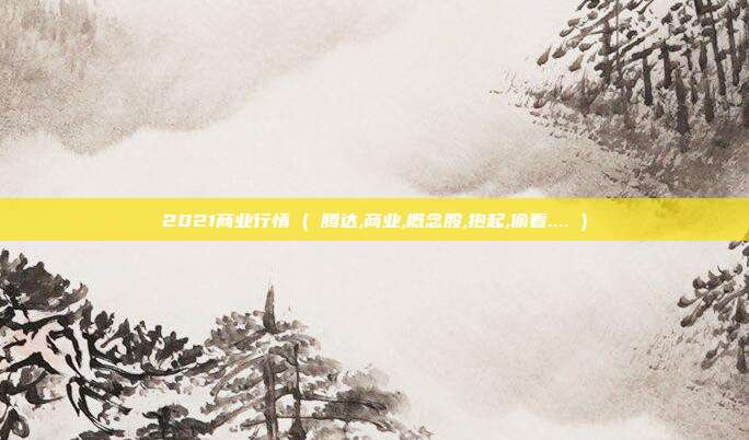 2021商业行情 ( 腾达,商业,概念股,抱起,偷看.... )