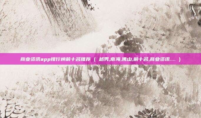 商业资讯app排行榜前十名推荐 ( 越秀,南海,佛山,前十名,商业资讯.... )