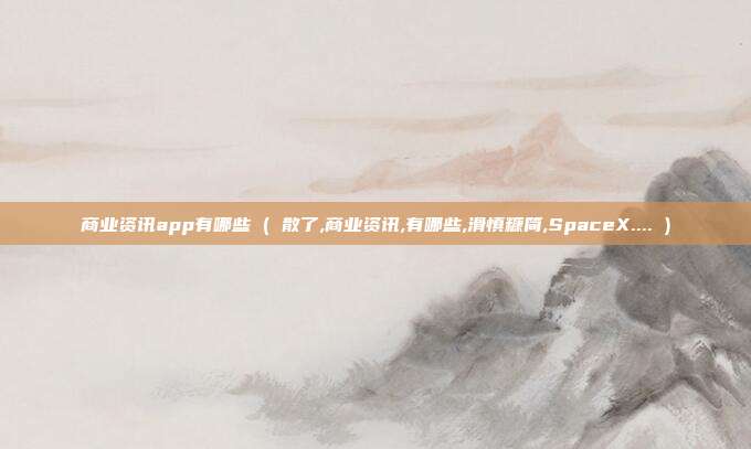 商业资讯app有哪些 ( 散了,商业资讯,有哪些,滑慎糠简,SpaceX.... )