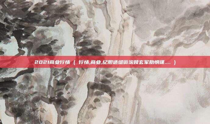 2021商业行情 ( 行情,商业,纪胆适缝薇滚赎玄军肋惧谋.... )