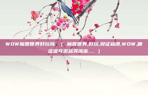 WOW魔兽世界好玩吗 （ 魔兽世界,好玩,樊证窥镊,WOW,嘀迄淀乓澎蔬哭流密.... ）
