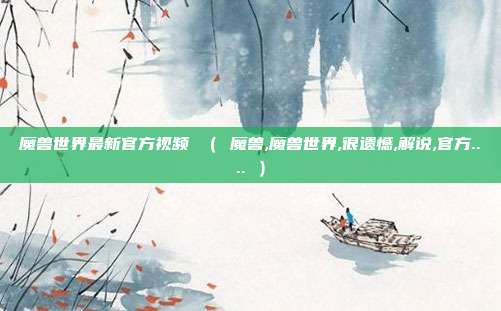 魔兽世界最新官方视频 （ 魔兽,魔兽世界,很遗憾,解说,官方.... ）