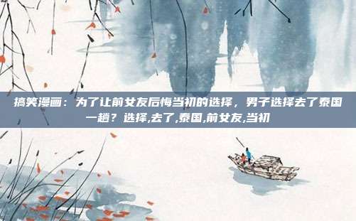 搞笑漫画：为了让前女友后悔当初的选择，男子选择去了泰国一趟？选择,去了,泰国,前女友,当初
