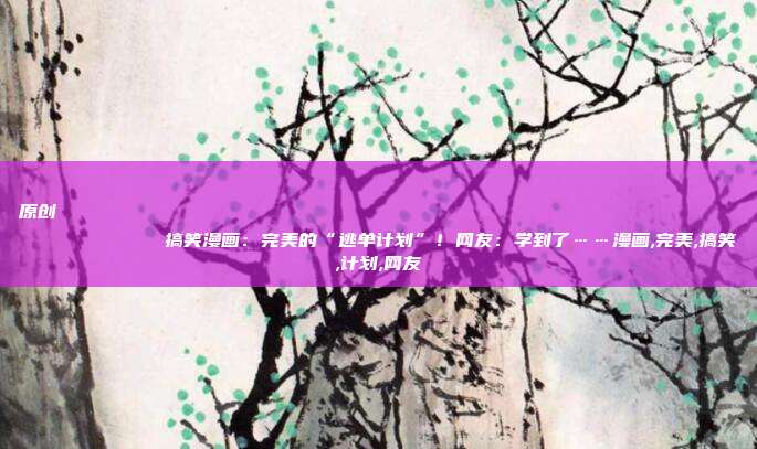 原创
            搞笑漫画：完美的“逃单计划”！网友：学到了……漫画,完美,搞笑,计划,网友