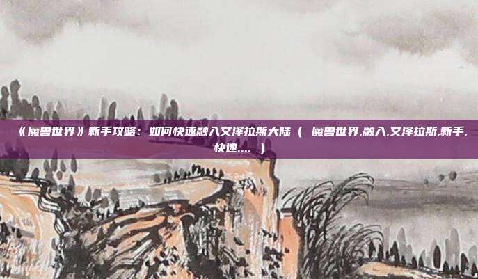 《魔兽世界》新手攻略：如何快速融入艾泽拉斯大陆（ 魔兽世界,融入,艾泽拉斯,新手,快速.... ）