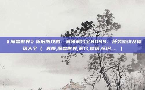 《魔兽世界》怀旧服攻略：哀嚎洞穴全BOSS、任务路线及掉落大全（ 哀嚎,魔兽世界,洞穴,掉落,怀旧.... ）