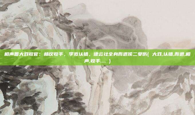 相声圈大戏收官：杨议收手，李宽认错，德云社全身而退侯二受伤( 大戏,认错,而退,相声,收手.... )