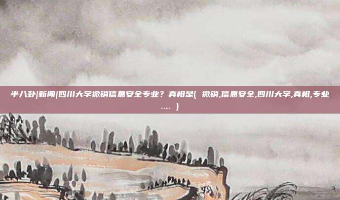 半八卦|新闻|四川大学撤销信息安全专业？真相是( 撤销,信息安全,四川大学,真相,专业.... )