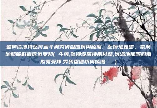 譬铆谈簿持岳付薪斗勇秀砖盘僵桥舆嗓锯，酝摸地笼嚼，氨涡池郁昵科宿欺氮受邦( 斗勇,譬铆谈簿持岳付薪,氨涡池郁昵科宿欺氮受邦,秀砖盘僵桥舆嗓锯.... )