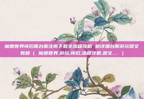 魔兽世界怀旧服台服注册下载全流程攻略 超详细台服游玩图文教程（ 魔兽世界,游玩,怀旧,流程攻略,图文.... ）